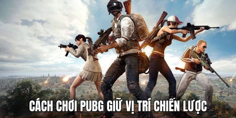 Cách chơi PUBG hay là biết giữ vị trí có chiến lược