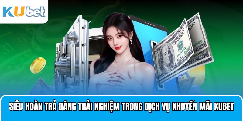 Siêu hoàn trả là chương trình đáng trải nghiệm tại khuyến mãi Kubet